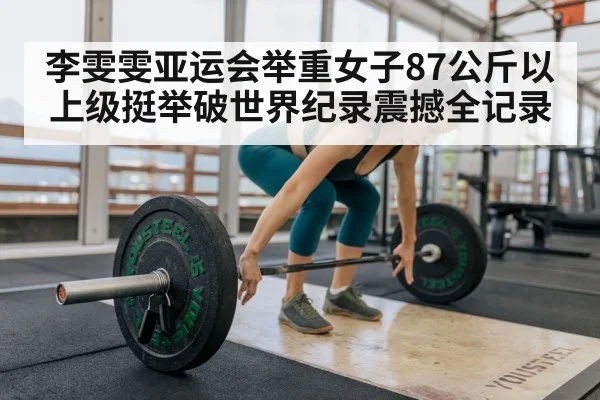 李雯雯亚运会举重女子87公斤以上级挺举破世界纪录震撼全记录