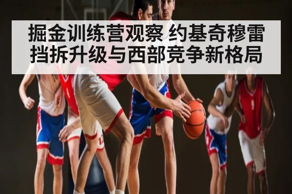 掘金训练营观察 约基奇穆雷挡拆升级与西部竞争新格局