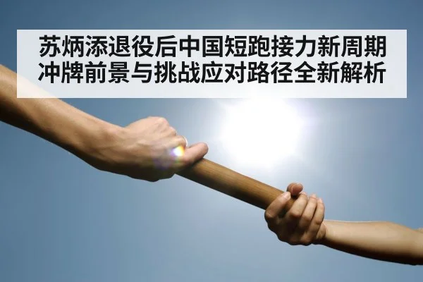 苏炳添退役后中国短跑接力新周期冲牌前景与挑战应对路径全新解析